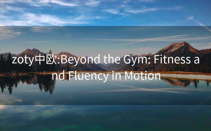 zoty中欧:Beyond the Gym: Fitness and Fluency in Motion